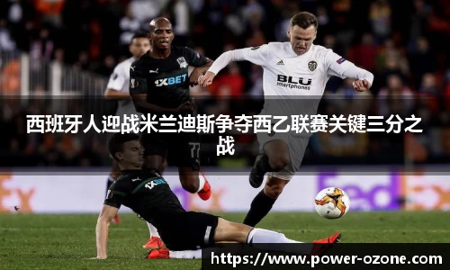 西班牙人迎战米兰迪斯争夺西乙联赛关键三分之战