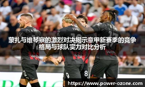 蒙扎与维琴察的激烈对决揭示意甲新赛季的竞争格局与球队实力对比分析